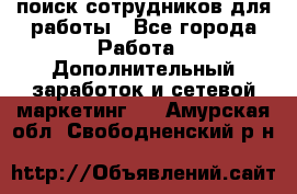 поиск сотрудников для работы - Все города Работа » Дополнительный заработок и сетевой маркетинг   . Амурская обл.,Свободненский р-н